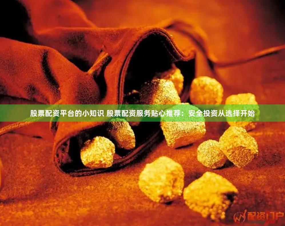 股票配资平台的小知识 股票配资服务贴心推荐：安全投资从选择开始