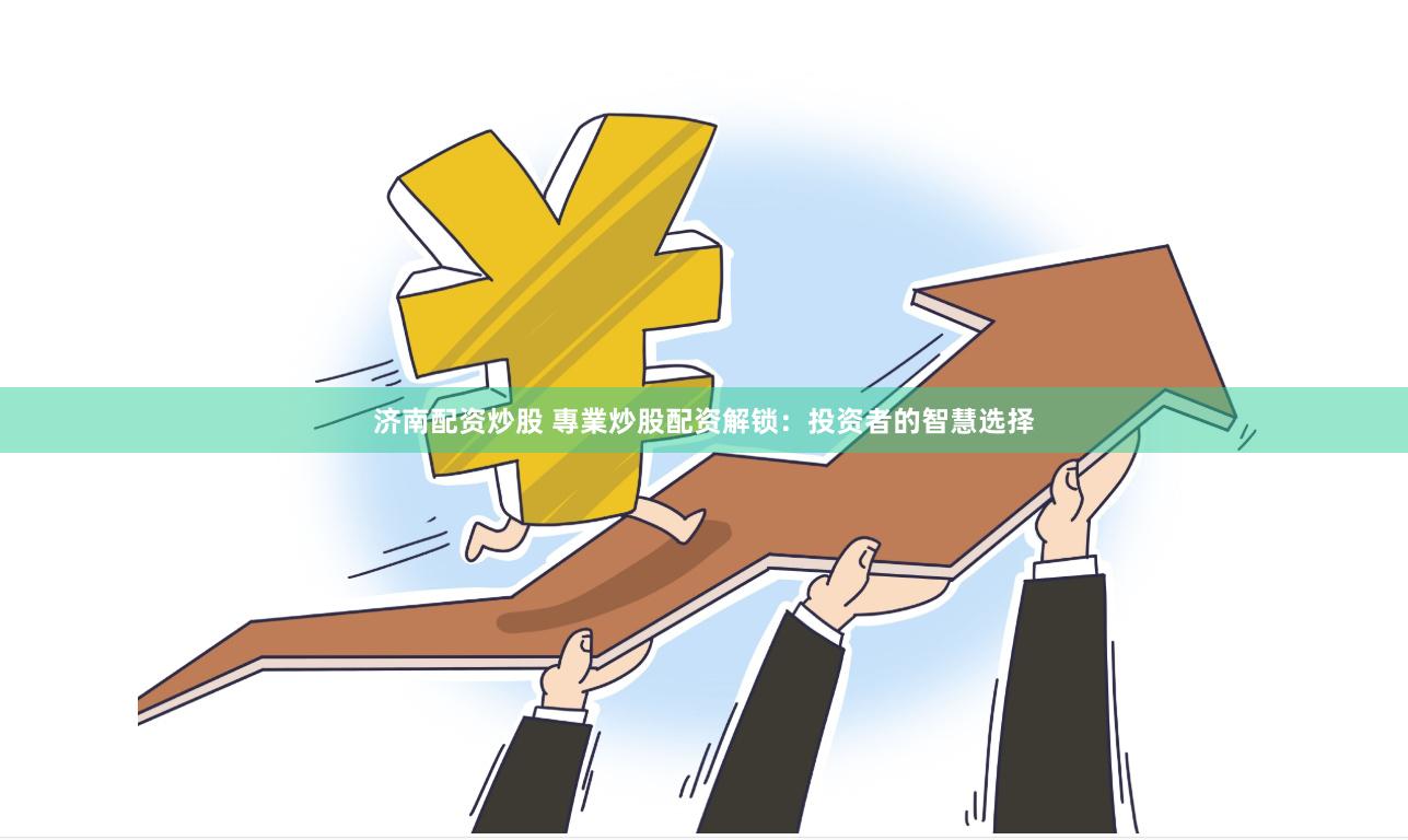 济南配资炒股 專業炒股配资解锁：投资者的智慧选择