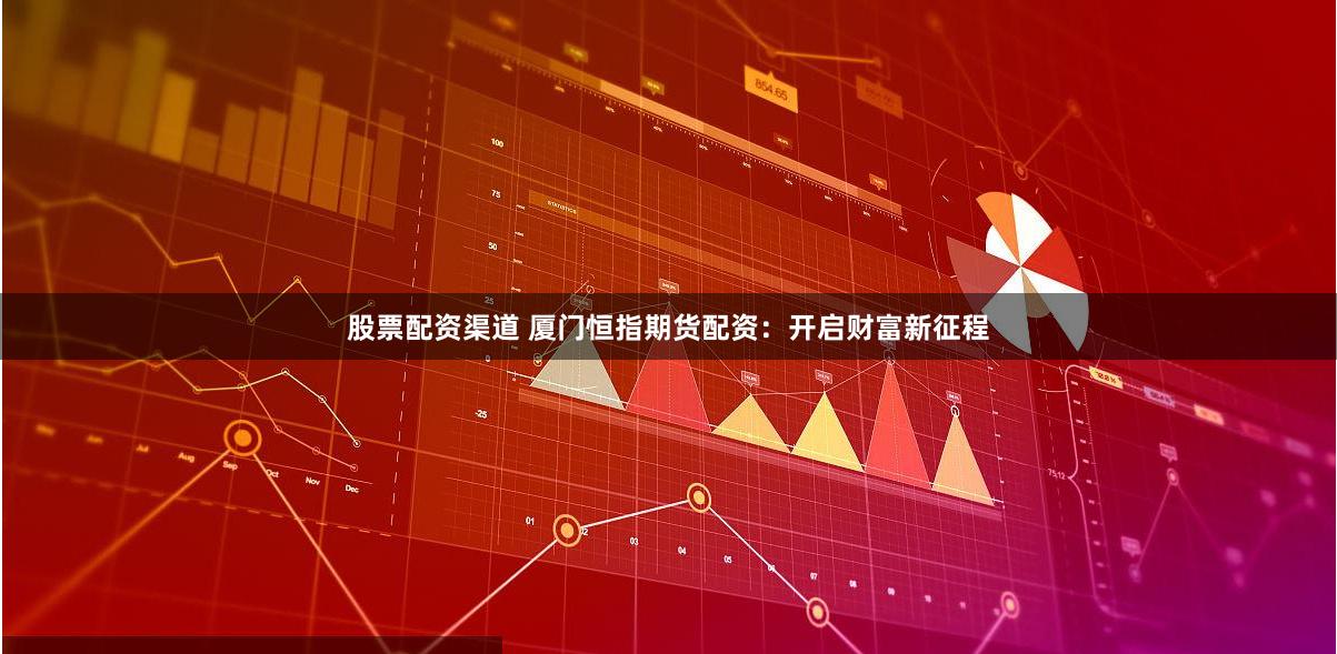 股票配资渠道 厦门恒指期货配资：开启财富新征程