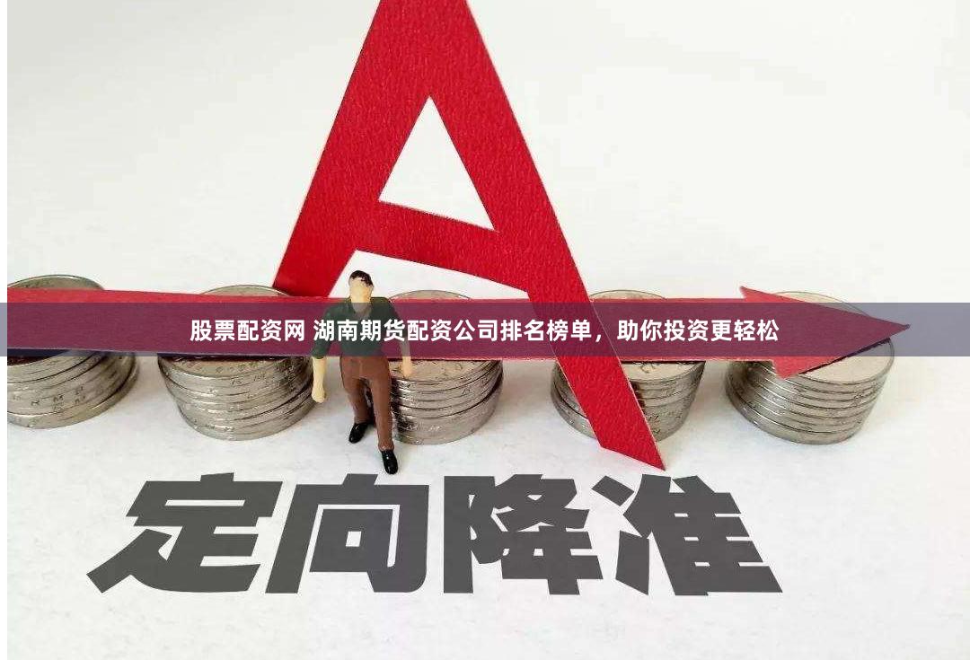 股票配资网 湖南期货配资公司排名榜单，助你投资更轻松