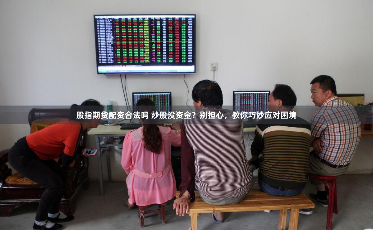 股指期货配资合法吗 炒股没资金？别担心，教你巧妙应对困境