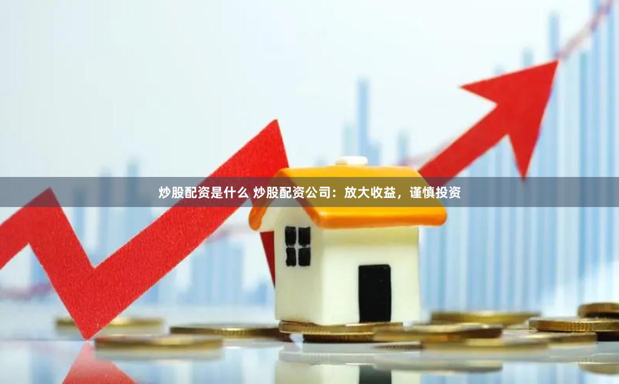 炒股配资是什么 炒股配资公司：放大收益，谨慎投资