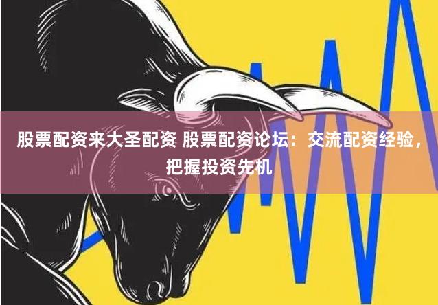 股票配资来大圣配资 股票配资论坛：交流配资经验，把握投资先机