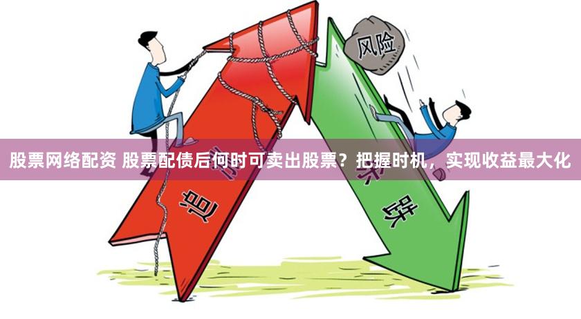 股票网络配资 股票配债后何时可卖出股票？把握时机，实现收益最大化