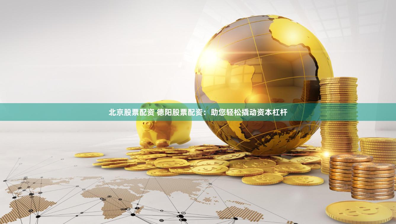 北京股票配资 德阳股票配资：助您轻松撬动资本杠杆