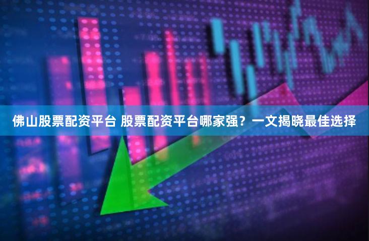 佛山股票配资平台 股票配资平台哪家强？一文揭晓最佳选择