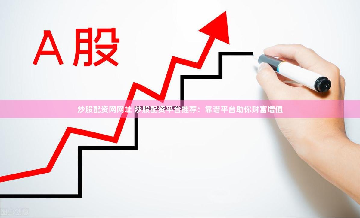 炒股配资网网址 炒股配资平台推荐：靠谱平台助你财富增值