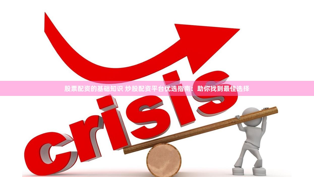 股票配资的基础知识 炒股配资平台优选指南：助你找到最佳选择