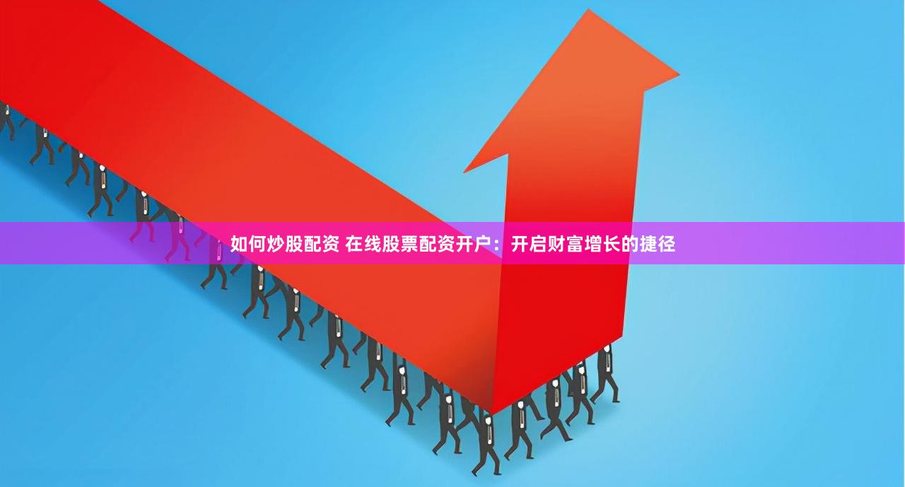 如何炒股配资 在线股票配资开户：开启财富增长的捷径