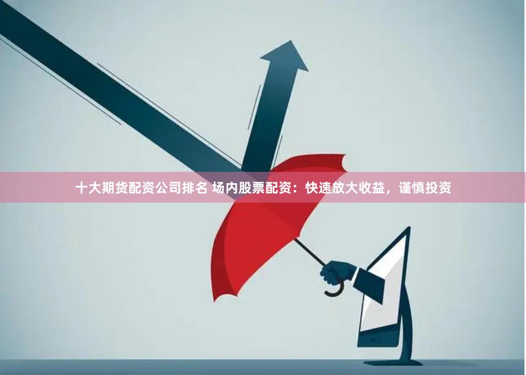 十大期货配资公司排名 场内股票配资：快速放大收益，谨慎投资