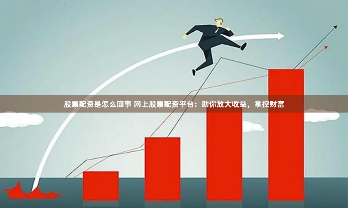 股票配资是怎么回事 网上股票配资平台：助你放大收益，掌控财富
