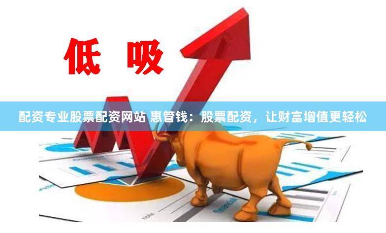 配资专业股票配资网站 惠管钱：股票配资，让财富增值更轻松