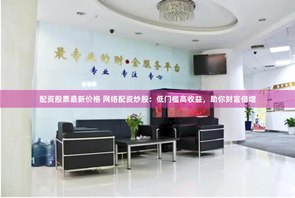 配资股票最新价格 网络配资炒股：低门槛高收益，助你财富倍增