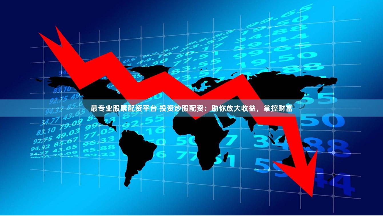 最专业股票配资平台 投资炒股配资：助你放大收益，掌控财富