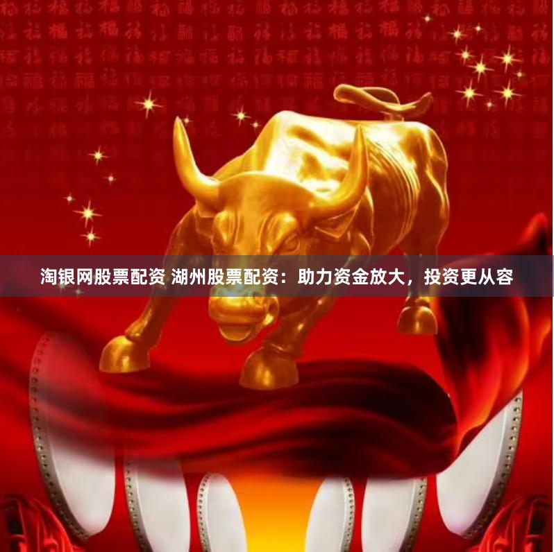 淘银网股票配资 湖州股票配资：助力资金放大，投资更从容