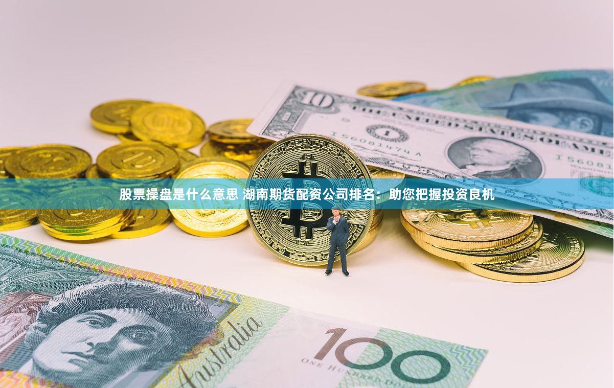 股票操盘是什么意思 湖南期货配资公司排名：助您把握投资良机