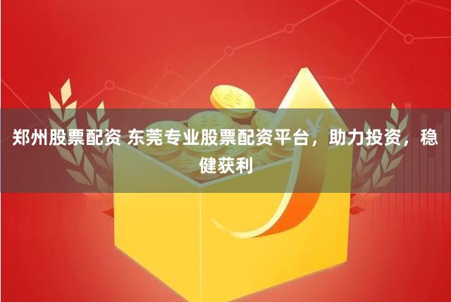 郑州股票配资 东莞专业股票配资平台，助力投资，稳健获利
