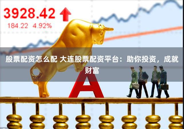 股票配资怎么配 大连股票配资平台：助你投资，成就财富