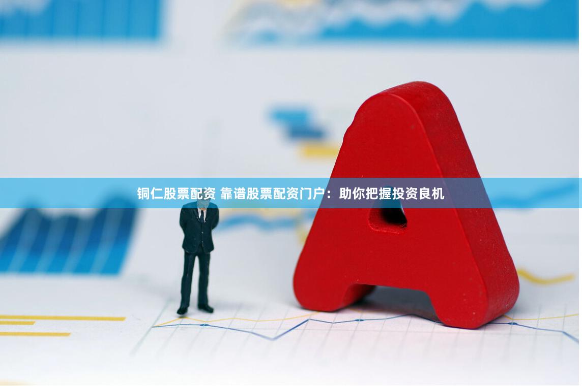 铜仁股票配资 靠谱股票配资门户：助你把握投资良机