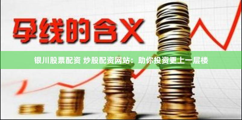 银川股票配资 炒股配资网站：助你投资更上一层楼
