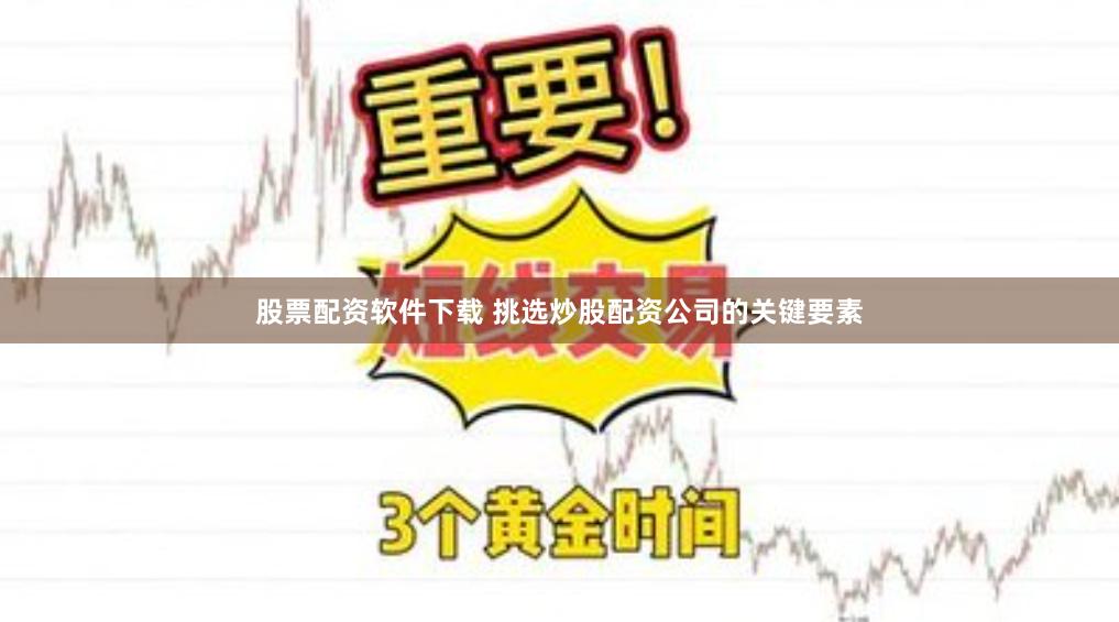 股票配资软件下载 挑选炒股配资公司的关键要素