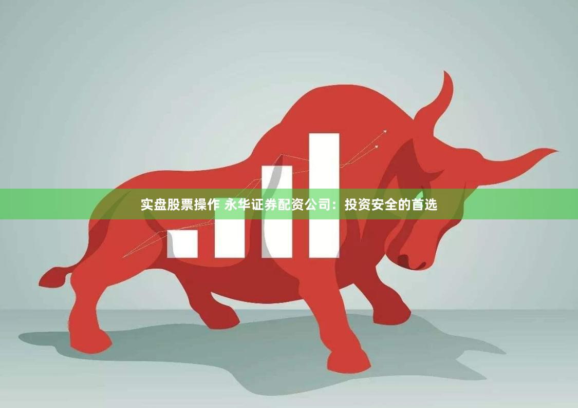 实盘股票操作 永华证券配资公司：投资安全的首选