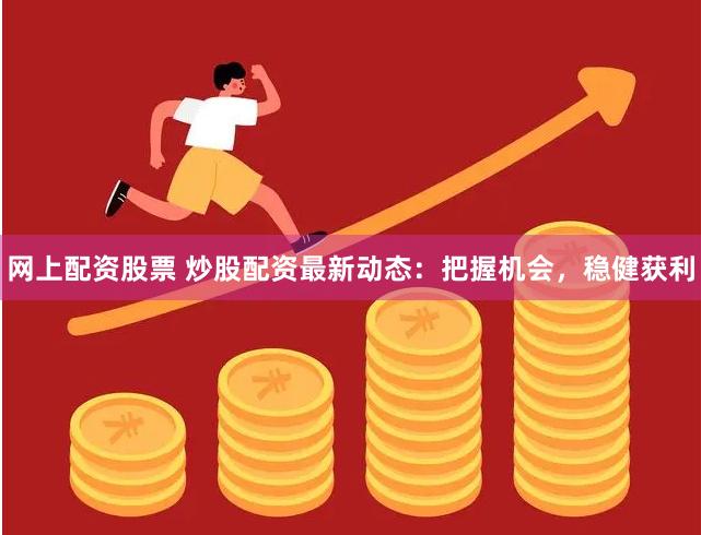 网上配资股票 炒股配资最新动态：把握机会，稳健获利