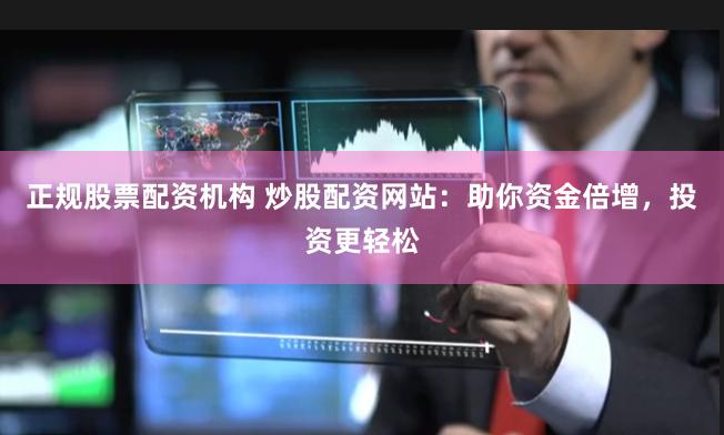正规股票配资机构 炒股配资网站：助你资金倍增，投资更轻松