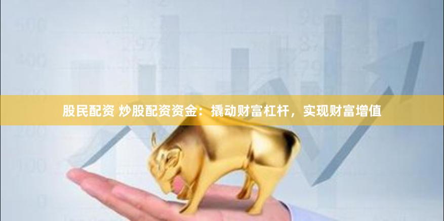股民配资 炒股配资资金：撬动财富杠杆，实现财富增值