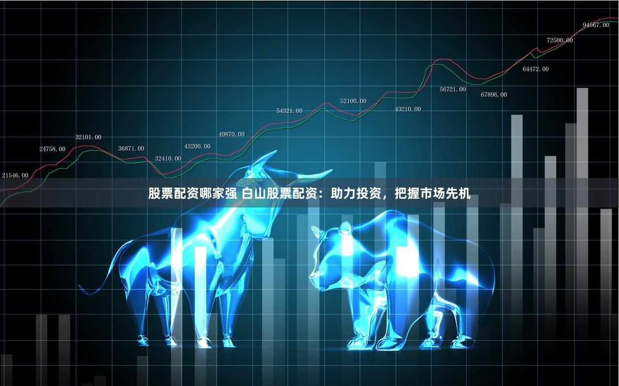 股票配资哪家强 白山股票配资：助力投资，把握市场先机