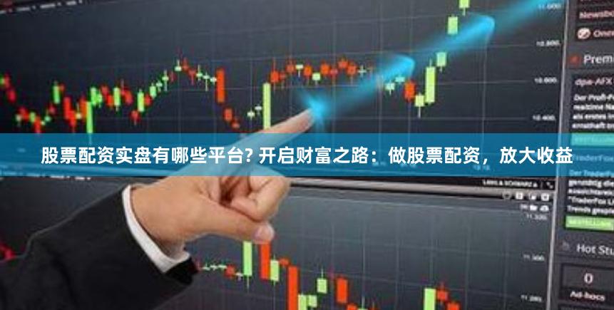 股票配资实盘有哪些平台? 开启财富之路：做股票配资，放大收益