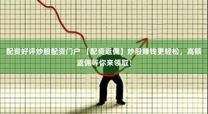 配资好评炒股配资门户 【配资返佣】炒股赚钱更轻松，高额返佣等你来领取！