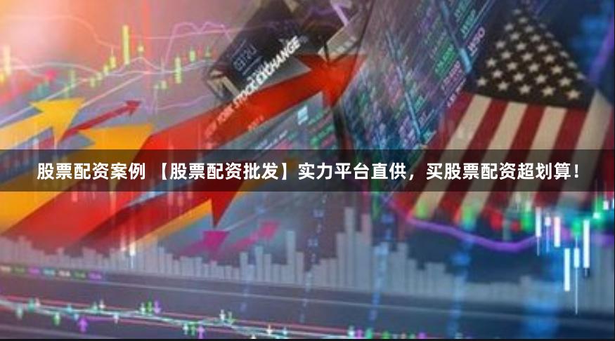股票配资案例 【股票配资批发】实力平台直供，买股票配资超划算！