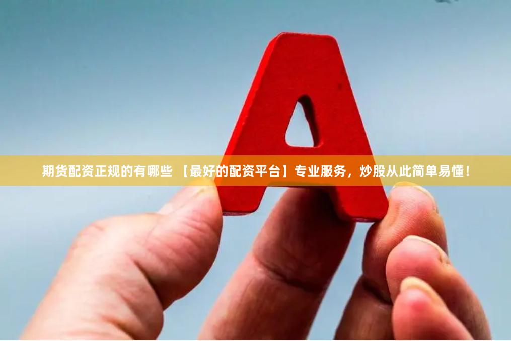 期货配资正规的有哪些 【最好的配资平台】专业服务，炒股从此简单易懂！