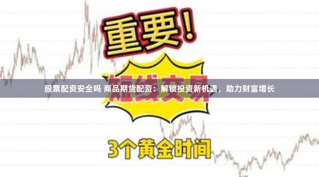 股票配资安全吗 商品期货配资：解锁投资新机遇，助力财富增长
