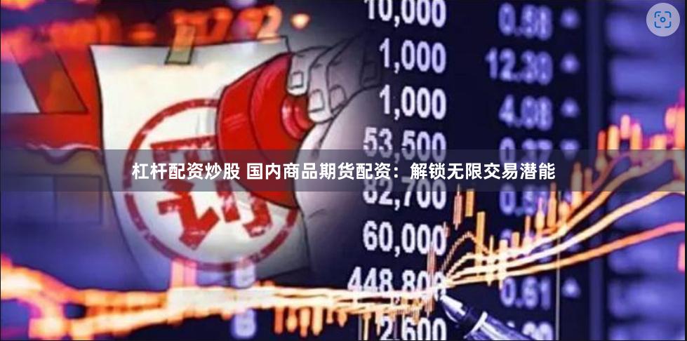 杠杆配资炒股 国内商品期货配资：解锁无限交易潜能