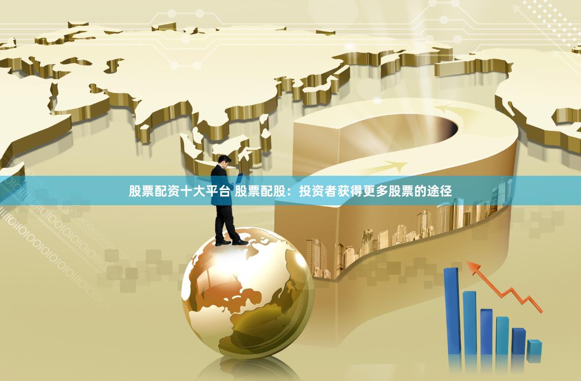 股票配资十大平台 股票配股：投资者获得更多股票的途径