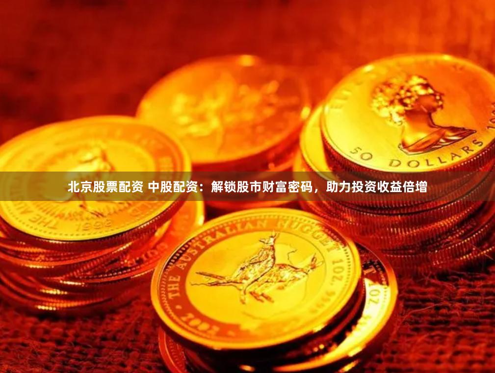 北京股票配资 中股配资：解锁股市财富密码，助力投资收益倍增