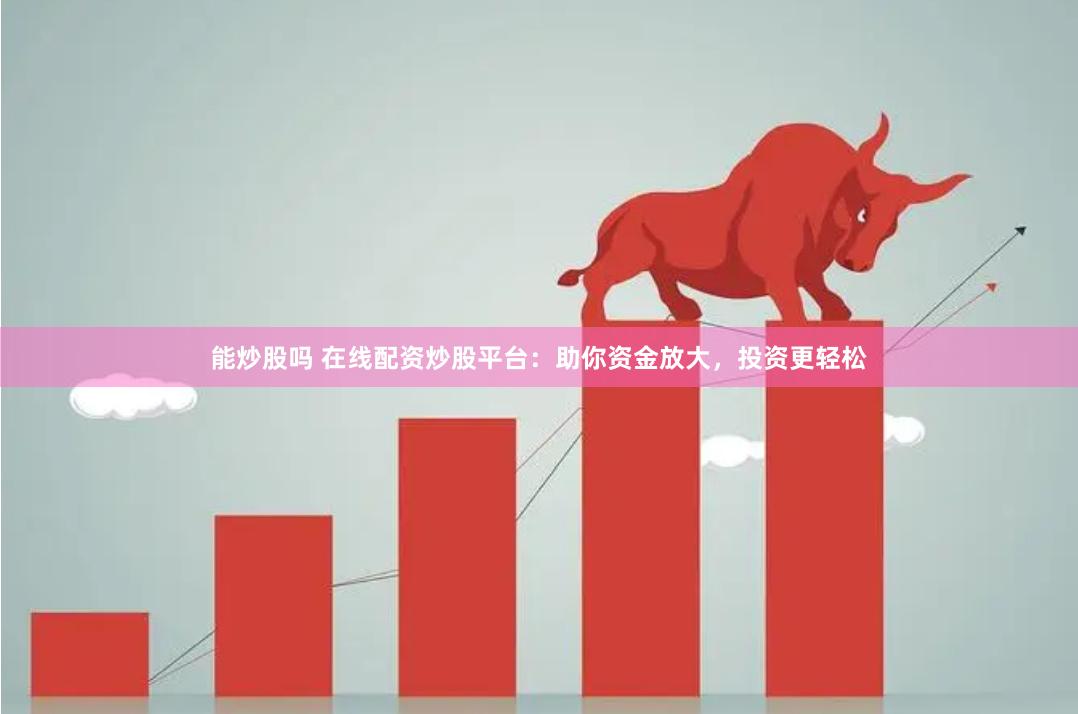 能炒股吗 在线配资炒股平台：助你资金放大，投资更轻松
