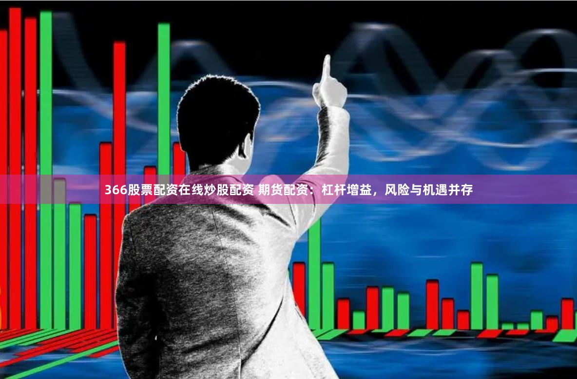366股票配资在线炒股配资 期货配资：杠杆增益，风险与机遇并存