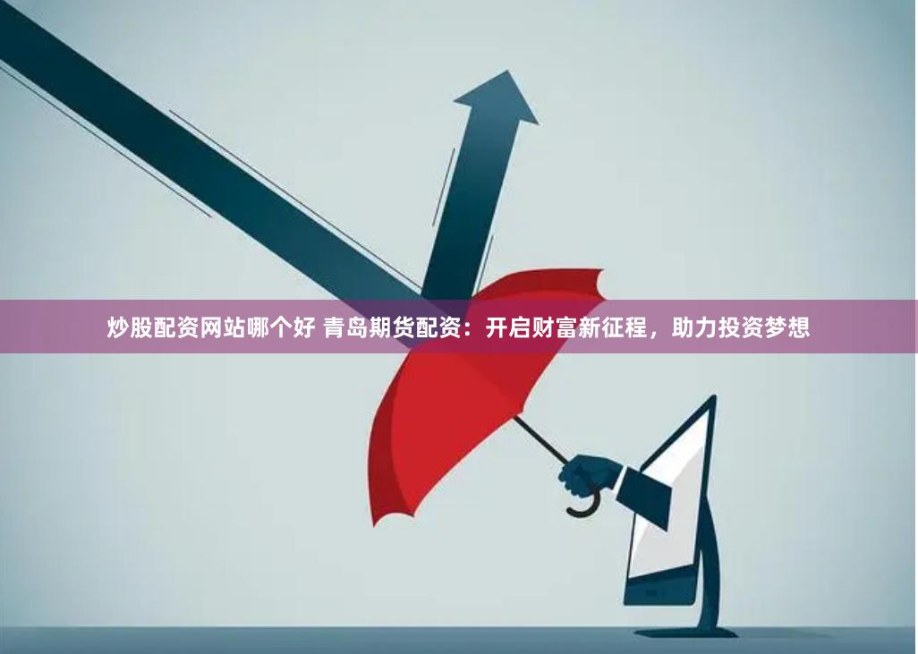炒股配资网站哪个好 青岛期货配资：开启财富新征程，助力投资梦想