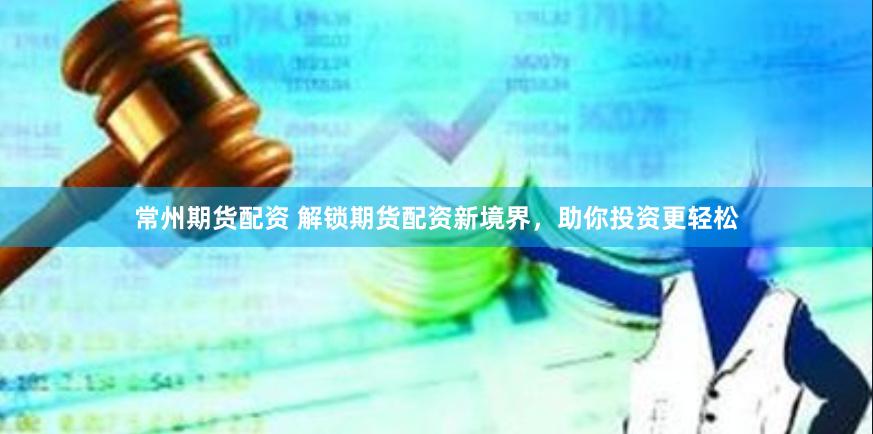 常州期货配资 解锁期货配资新境界，助你投资更轻松