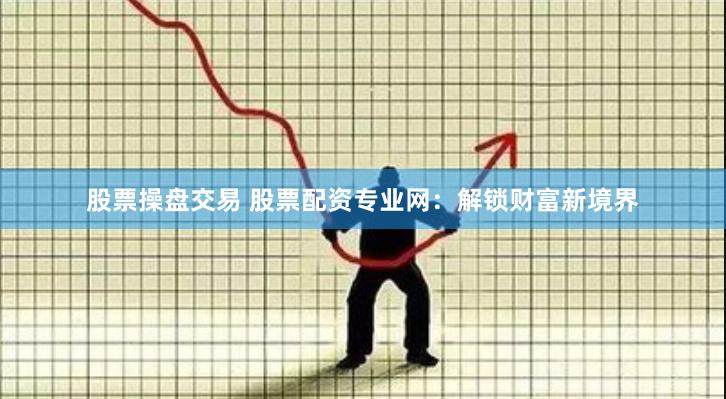 股票操盘交易 股票配资专业网：解锁财富新境界