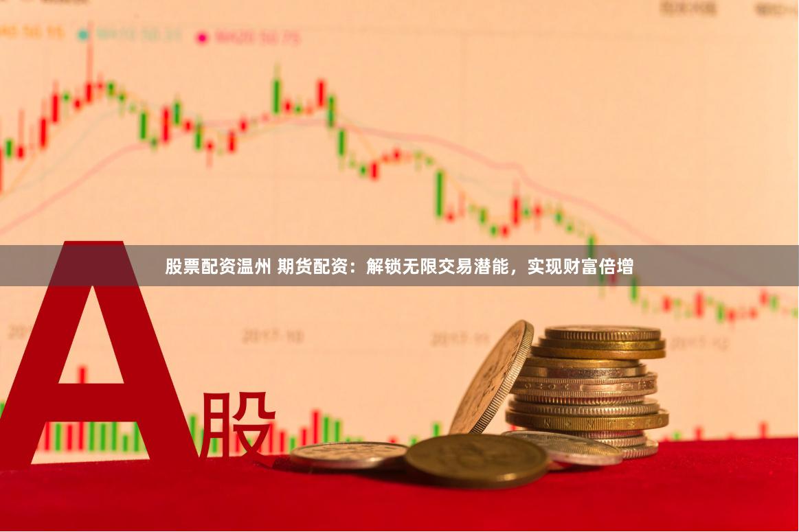 股票配资温州 期货配资：解锁无限交易潜能，实现财富倍增