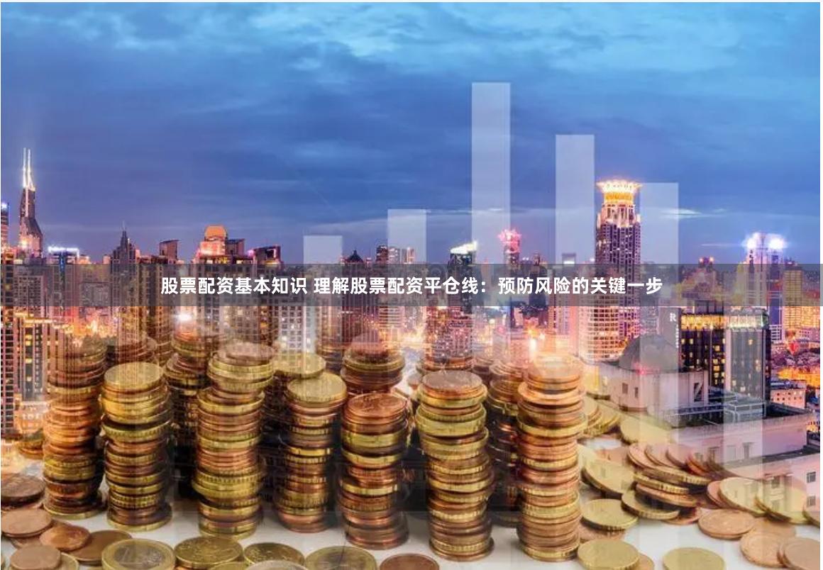 股票配资基本知识 理解股票配资平仓线：预防风险的关键一步
