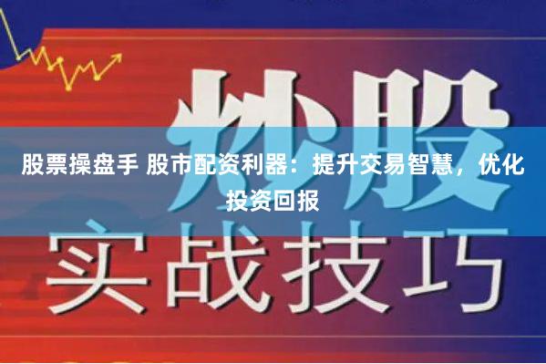 股票操盘手 股市配资利器：提升交易智慧，优化投资回报