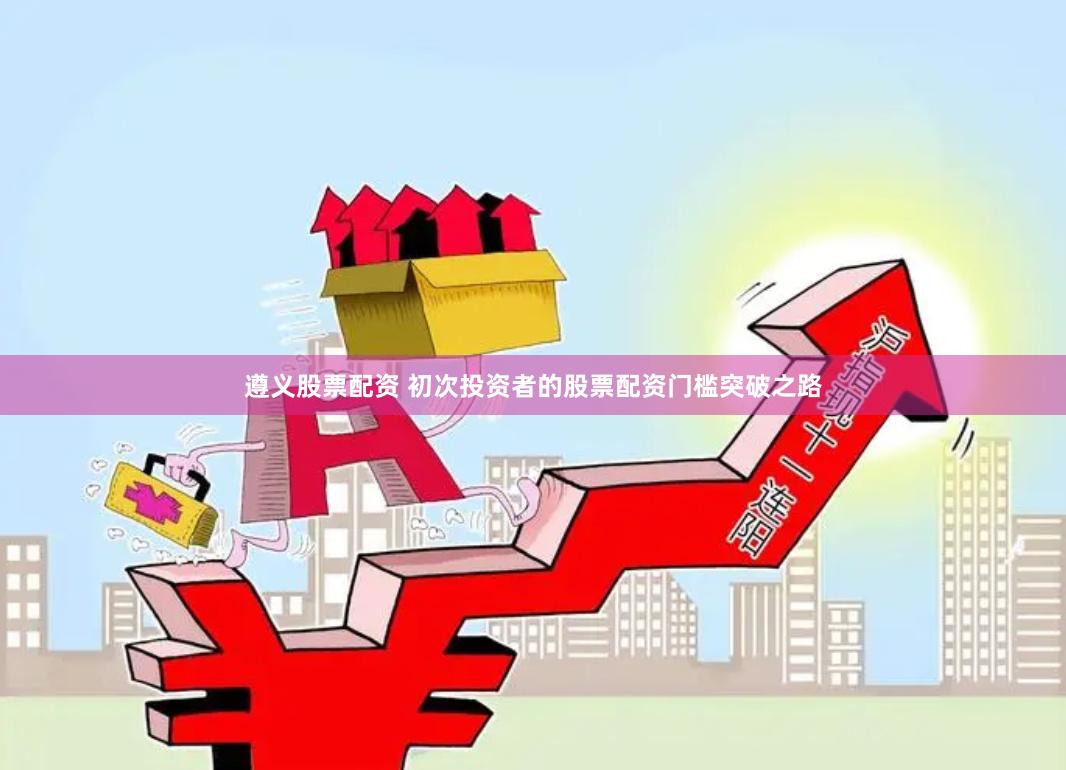 遵义股票配资 初次投资者的股票配资门槛突破之路