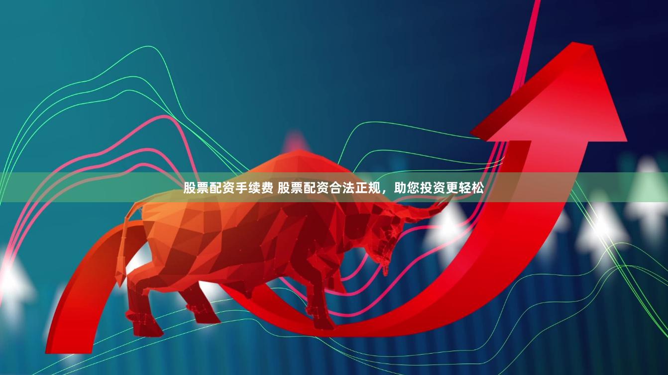 股票配资手续费 股票配资合法正规，助您投资更轻松
