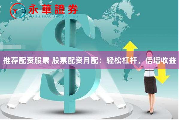 推荐配资股票 股票配资月配：轻松杠杆，倍增收益