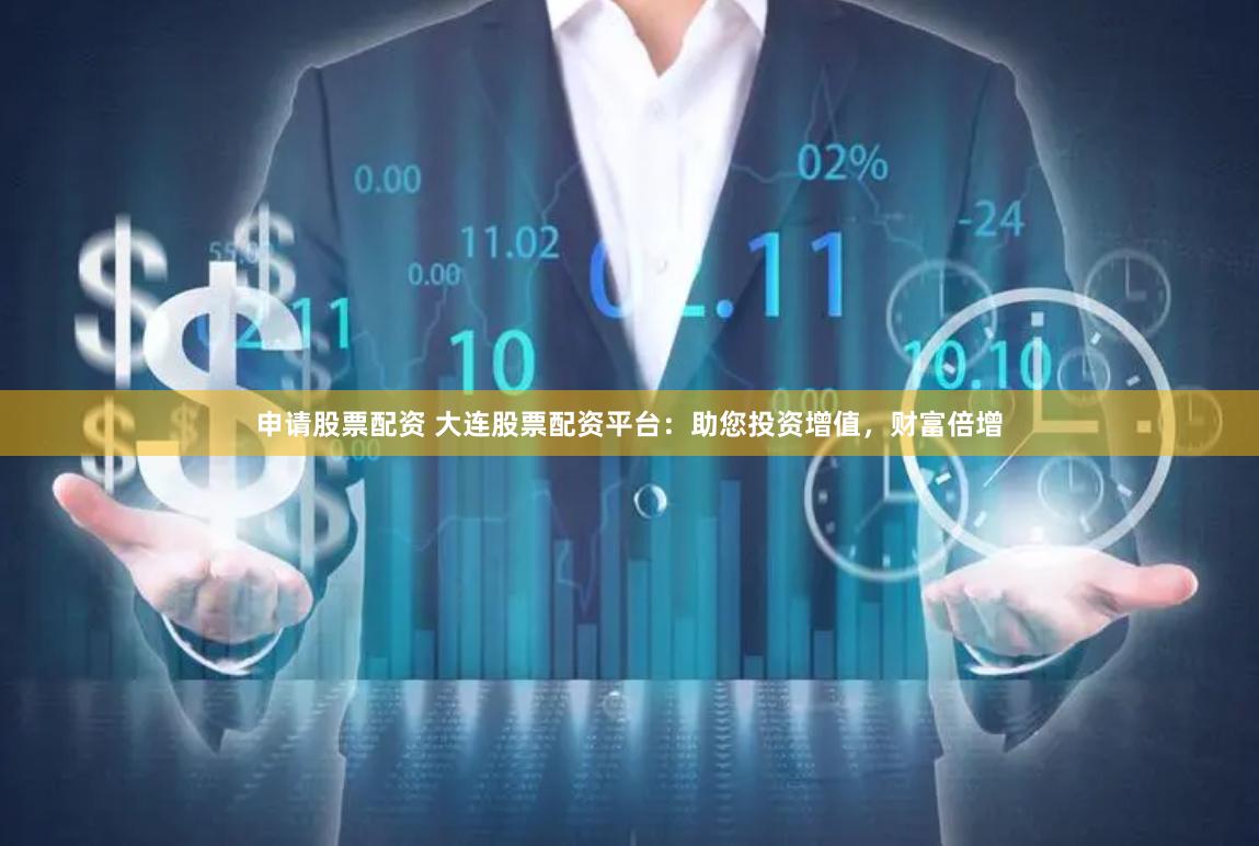 申请股票配资 大连股票配资平台：助您投资增值，财富倍增